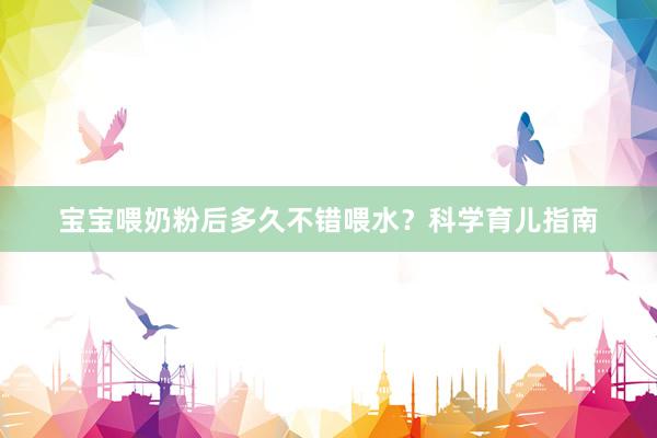 宝宝喂奶粉后多久不错喂水？科学育儿指南