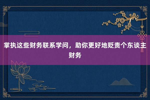 掌执这些财务联系学问，助你更好地贬责个东谈主财务