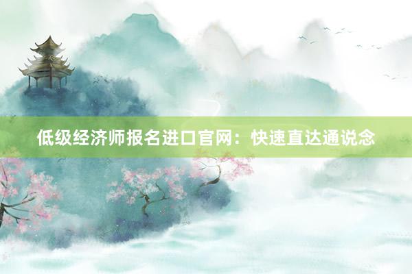 低级经济师报名进口官网：快速直达通说念