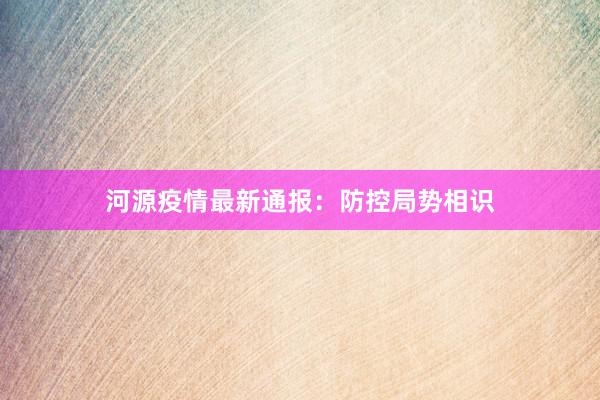 河源疫情最新通报：防控局势相识