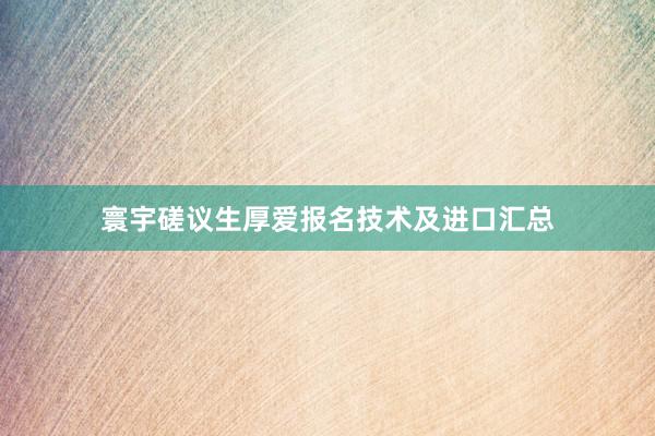 寰宇磋议生厚爱报名技术及进口汇总
