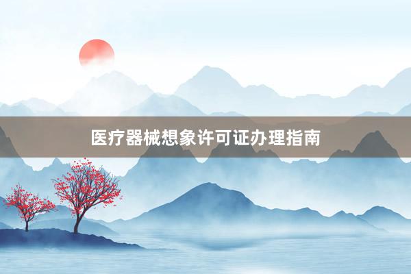 医疗器械想象许可证办理指南